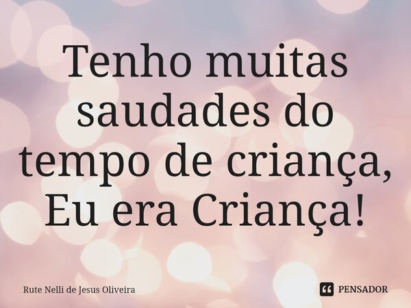 ⁠Tenho muitas saudades do tempo de criança, Eu era Criança!... Frase de Rute Nelli de Jesus Oliveira.