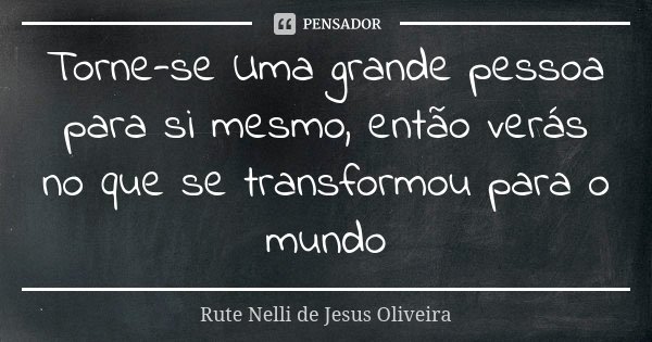 Torne-se Uma grande pessoa para si mesmo, então verás no que se transformou para o mundo... Frase de Rute Nelli de Jesus Oliveira.