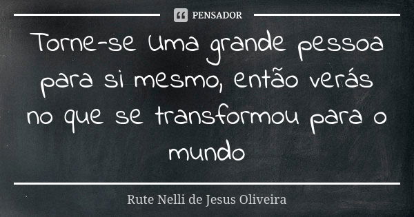 Torne-se Uma grande pessoa para si mesmo, então verás no que se transformou para o mundo... Frase de Rute Nelli de Jesus Oliveira.