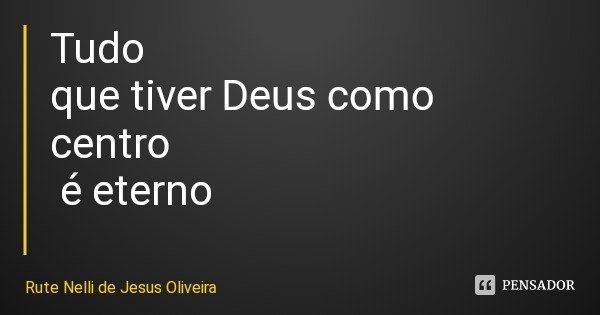 Tudo que tiver Deus como centro é eterno... Frase de Rute Nelli de Jesus Oliveira.