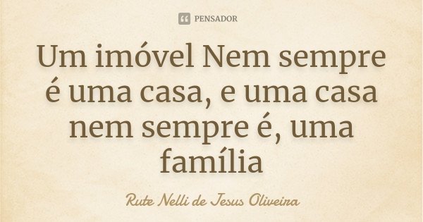 Um imóvel Nem sempre é uma casa, e uma casa nem sempre é, uma família... Frase de Rute Nelli de Jesus Oliveira.