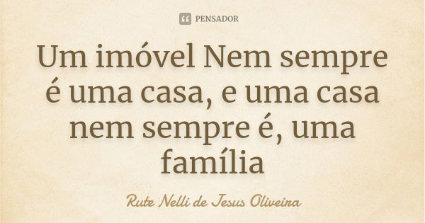 Um imóvel Nem sempre é uma casa, e uma casa nem sempre é, uma família... Frase de Rute Nelli de Jesus Oliveira.