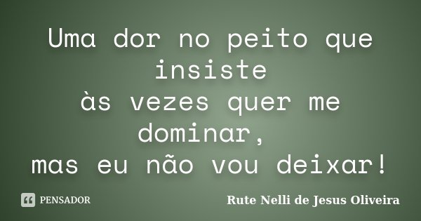 Uma dor no peito que insiste às vezes quer me dominar, mas eu não vou deixar!... Frase de Rute Nelli de Jesus Oliveira.