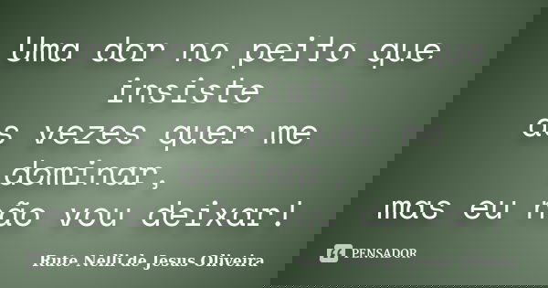 Uma dor no peito que insiste às vezes quer me dominar, mas eu não vou deixar!... Frase de Rute Nelli de Jesus Oliveira.