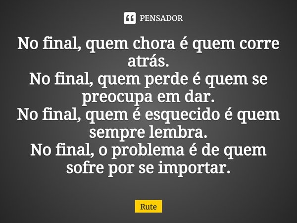 ⁠No final, quem chora é quem corre atrás.
No final, quem perde é quem se preocupa em dar.
No final, quem é esquecido é quem sempre lembra.
No final, o problema ... Frase de RUTE.