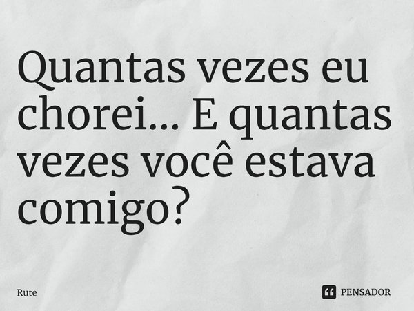 ⁠Quantas vezes eu chorei... E quantas vezes você estava comigo?... Frase de RUTE.