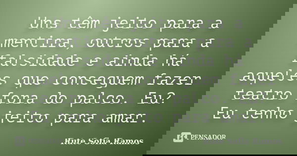 Uns têm jeito para a mentira, outros para a falsidade e ainda há aqueles que conseguem fazer teatro fora do palco. Eu? Eu tenho jeito para amar.... Frase de Rute Sofia Ramos.