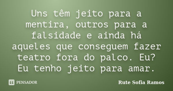 Uns têm jeito para a mentira, outros para a falsidade e ainda há aqueles que conseguem fazer teatro fora do palco. Eu? Eu tenho jeito para amar.... Frase de Rute Sofia Ramos.