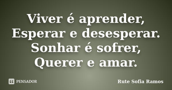 Viver é aprender, Esperar e desesperar. Sonhar é sofrer, Querer e amar.... Frase de Rute Sofia Ramos.