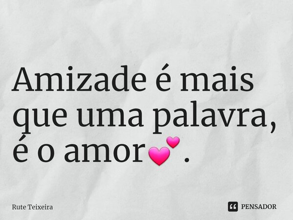 Amizade é mais que uma palavra, é o amor💕.... Frase de Rute Teixeira.