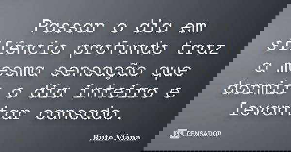 Passar o dia em silêncio profundo traz a mesma sensação que dormir o dia inteiro e levantar cansado.... Frase de Rute Viana.