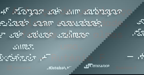 A força de um abraço selado com saudade, faz de duas almas uma. — Rutênio F... Frase de Rutênio F.