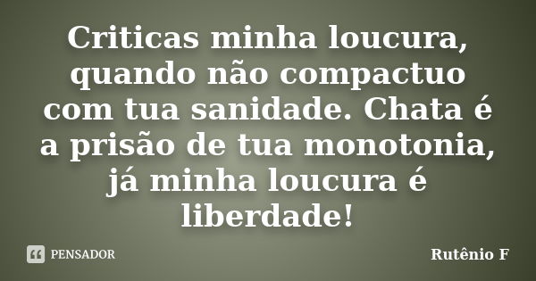 Criticas minha loucura, quando não compactuo com tua sanidade. Chata é a prisão de tua monotonia, já minha loucura é liberdade!... Frase de Rutênio F..