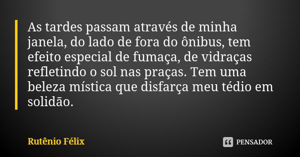 As tardes passam através de minha janela, do lado de fora do ônibus, tem efeito especial de fumaça, de vidraças refletindo o sol nas praças. Tem uma beleza míst... Frase de Rutênio Félix.