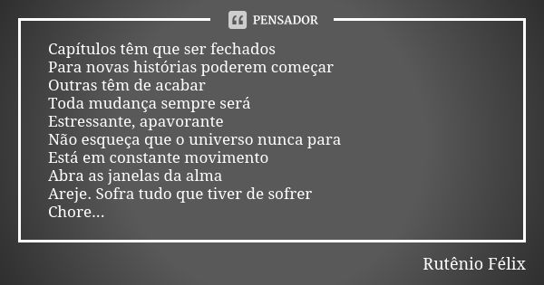 Capítulos têm que ser fechados Para novas histórias poderem começar Outras têm de acabar Toda mudança sempre será Estressante, apavorante Não esqueça que o univ... Frase de Rutênio Félix.