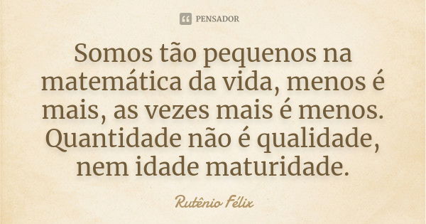 Somos tão pequenos na matemática da vida, menos é mais, as vezes mais é menos. Quantidade não é qualidade, nem idade maturidade.... Frase de Rutênio Félix.