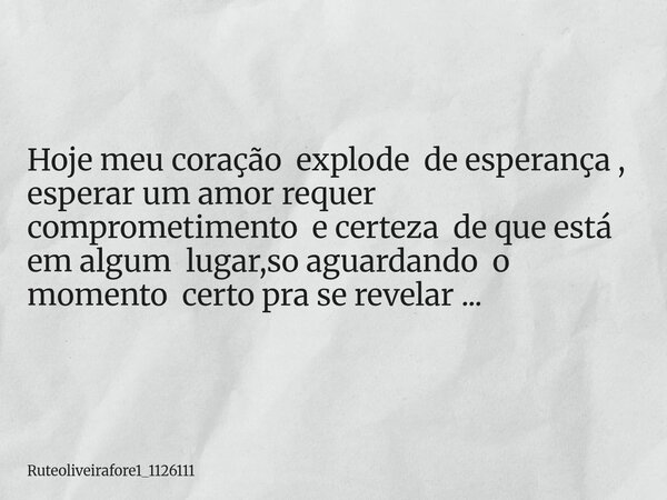 Hoje meu coração explode de esperança , esperar um amor requer comprometimento e certeza de que está em algum lugar,so aguardando o momento certo pra se revelar... Frase de Ruteoliveirafore1_1126111.