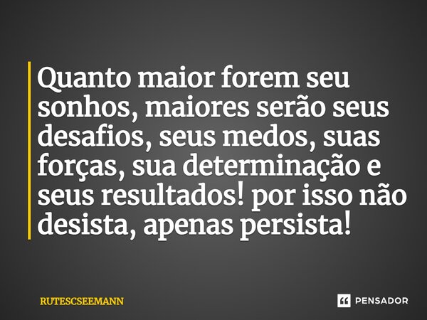 ⁠Quanto maior forem seu sonhos, maiores serão seus desafios, seus medos, suas forças, sua determinação e seus resultados! por isso não desista, apenas persista!... Frase de RUTESCSEEMANN.