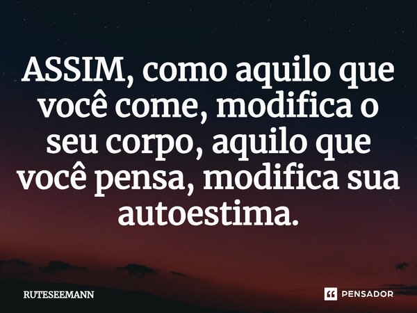 ASSIM, como aquilo que você come, modifica o seu corpo, aquilo que você pensa, modifica sua autoestima.⁠... Frase de RUTESEEMANN.