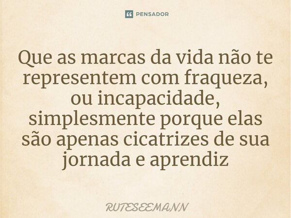 ⁠Que as marcas da vida não te representem com fraqueza, ou incapacidade, simplesmente porque elas são apenas cicatrizes de sua jornada e aprendiz... Frase de RUTESEEMANN.