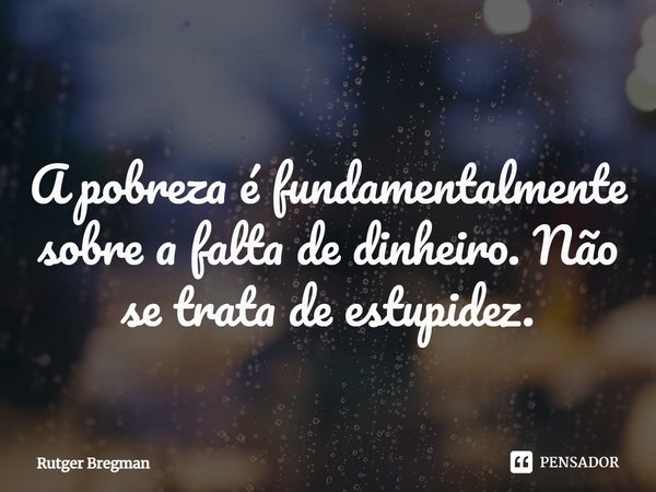 ⁠A pobreza é fundamentalmente sobre a falta de dinheiro. Não se trata de estupidez.... Frase de Rutger Bregman.