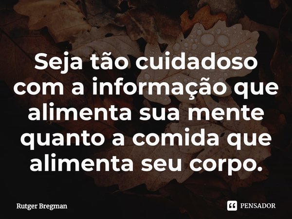 ⁠Seja tão cuidadoso com a informação que alimenta sua mente quanto a comida que alimenta seu corpo.... Frase de Rutger Bregman.