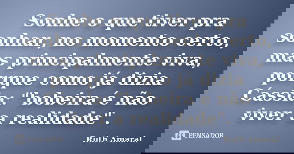 Sonhe o que tiver pra sonhar, no momento certo, mas principalmente viva, porque como já dizia Cássia: "bobeira é não viver a realidade".... Frase de Ruth Amaral.
