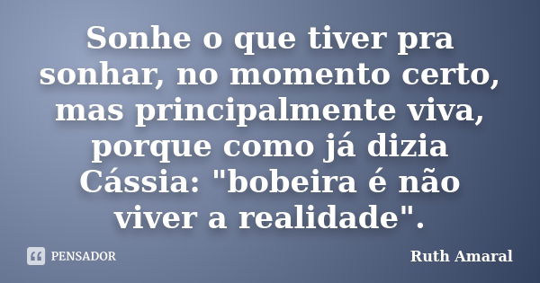 Sonhe o que tiver pra sonhar, no momento certo, mas principalmente viva, porque como já dizia Cássia: "bobeira é não viver a realidade".... Frase de Ruth Amaral.