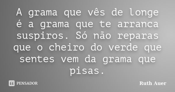 A grama que vês de longe é a grama que te arranca suspiros. Só não reparas que o cheiro do verde que sentes vem da grama que pisas.... Frase de Ruth Auer.