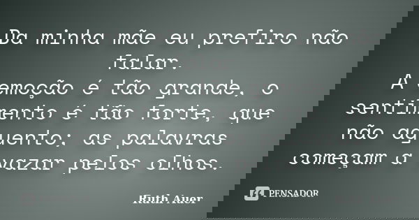 Da minha mãe eu prefiro não falar. A emoção é tão grande, o sentimento é tão forte, que não aguento; as palavras começam a vazar pelos olhos.... Frase de Ruth Auer.