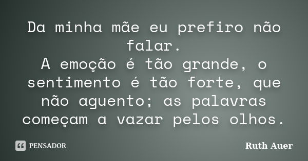 Da minha mãe eu prefiro não falar. A emoção é tão grande, o sentimento é tão forte, que não aguento; as palavras começam a vazar pelos olhos.... Frase de Ruth Auer.