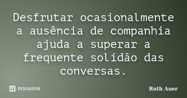 Desfrutar ocasionalmente a ausência de companhia ajuda a superar a frequente solidão das conversas.... Frase de Ruth Auer.