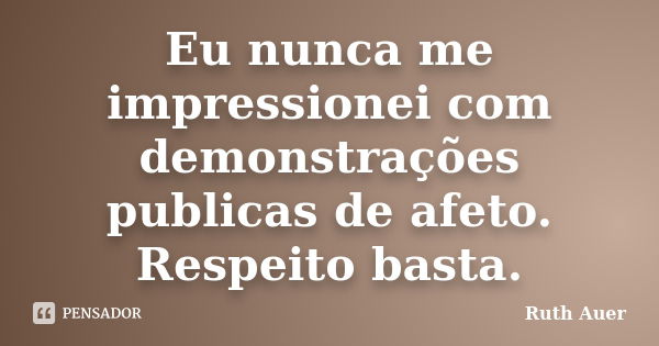 Eu nunca me impressionei com demonstrações publicas de afeto. Respeito basta.... Frase de Ruth Auer.