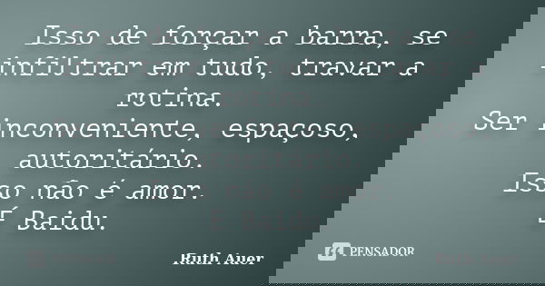 Isso de forçar a barra, se infiltrar em tudo, travar a rotina. Ser inconveniente, espaçoso, autoritário. Isso não é amor. É Baidu.... Frase de Ruth Auer.