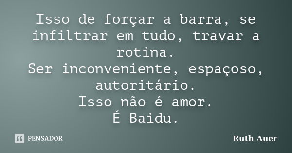 Isso de forçar a barra, se infiltrar em tudo, travar a rotina. Ser inconveniente, espaçoso, autoritário. Isso não é amor. É Baidu.... Frase de Ruth Auer.