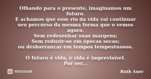 Olhando para o presente, imaginamos um futuro. E achamos que esse rio da vida vai continuar seu percurso da mesma forma que o vemos agora. Sem redesenhar suas m... Frase de Ruth Auer.