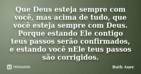 Que Deus esteja sempre com você, mas acima de tudo, que você esteja sempre com Deus. Porque estando Ele contigo teus passos serão confirmados, e estando você nE... Frase de Ruth Auer.