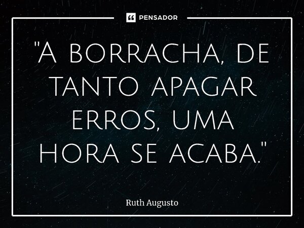 ⁠"A borracha, de tanto apagar erros, uma hora se acaba."... Frase de Ruth Augusto.