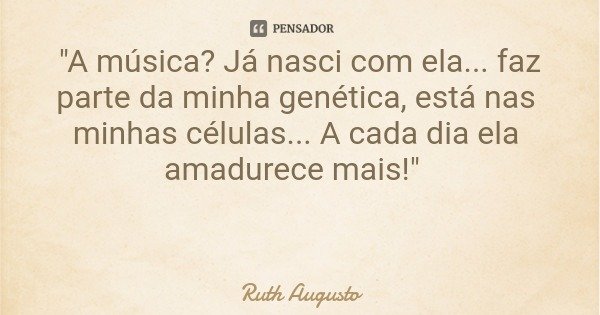 "A música? Já nasci com ela... faz parte da minha genética, está nas minhas células... A cada dia ela amadurece mais!"... Frase de Ruth Augusto.