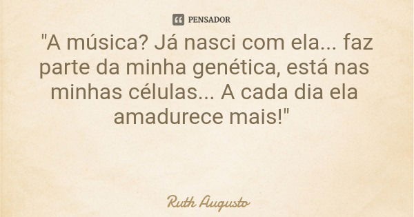 "A música? Já nasci com ela... faz parte da minha genética, está nas minhas células... A cada dia ela amadurece mais!"... Frase de Ruth Augusto.