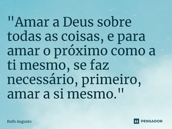 ⁠"Amar a Deus sobre todas as coisas, e para amar o próximo como a ti mesmo, se faz necessário, primeiro, amar a si mesmo."... Frase de Ruth Augusto.