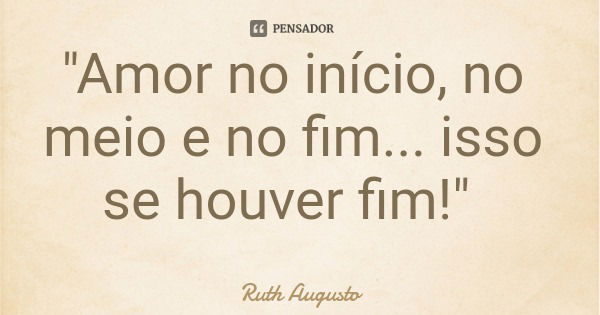 "Amor no início, no meio e no fim... isso se houver fim!"... Frase de Ruth Augusto.