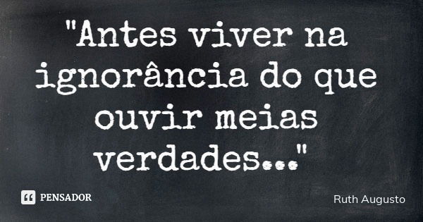 "Antes viver na ignorância do que ouvir meias verdades..."... Frase de Ruth Augusto.