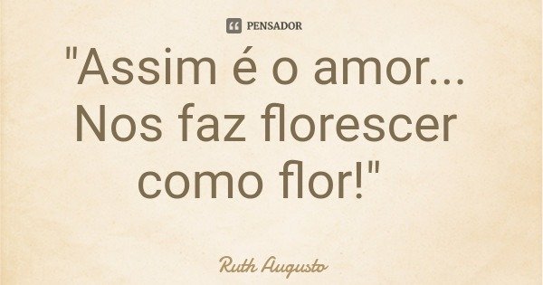 "Assim é o amor... Nos faz florescer como flor!"... Frase de Ruth Augusto.