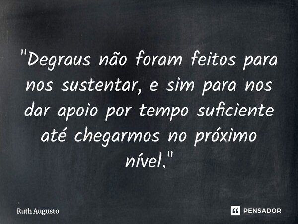 ⁠"Degraus não foram feitos para nos sustentar, e sim para nos dar apoio por tempo suficiente até chegarmos no próximo nível."... Frase de Ruth Augusto.