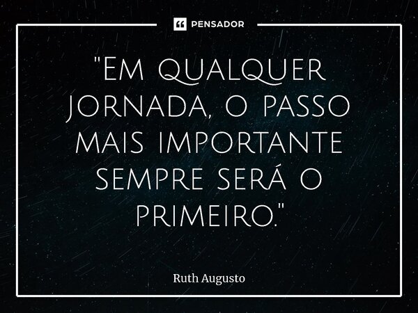 ⁠"Em qualquer jornada, o passo mais importante sempre será o primeiro."... Frase de Ruth Augusto.