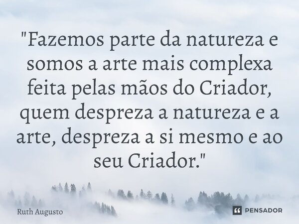 ⁠"Fazemos parte da natureza e somos a arte mais complexa feita pelas mãos do Criador, quem despreza a natureza e a arte, despreza a si mesmo e ao seu Criad... Frase de Ruth Augusto.