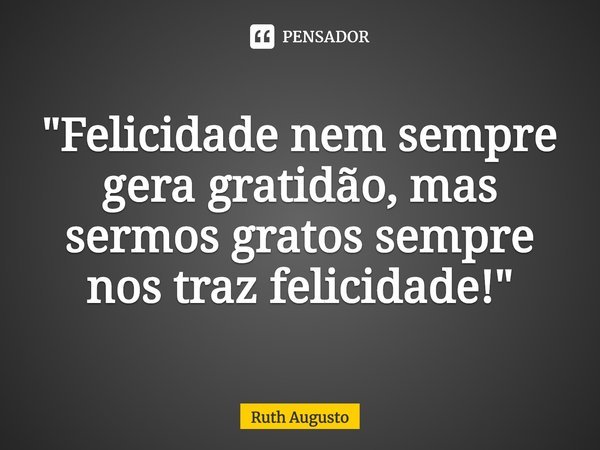 ⁠"Felicidade nem sempre gera gratidão, mas sermos gratos sempre nos traz felicidade!"... Frase de Ruth Augusto.