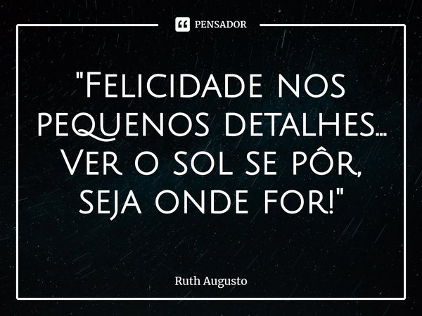 ⁠"Felicidade nos pequenos detalhes...
Ver o sol se pôr, seja onde for!"... Frase de Ruth Augusto.