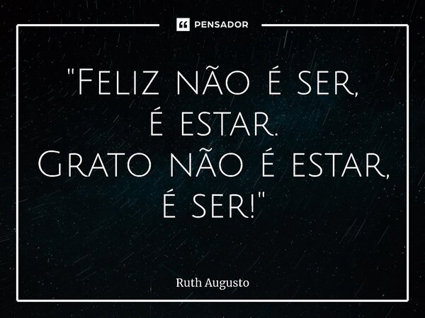 ⁠"Feliz não é ser, é estar. Grato não é estar, é ser!"... Frase de Ruth Augusto.